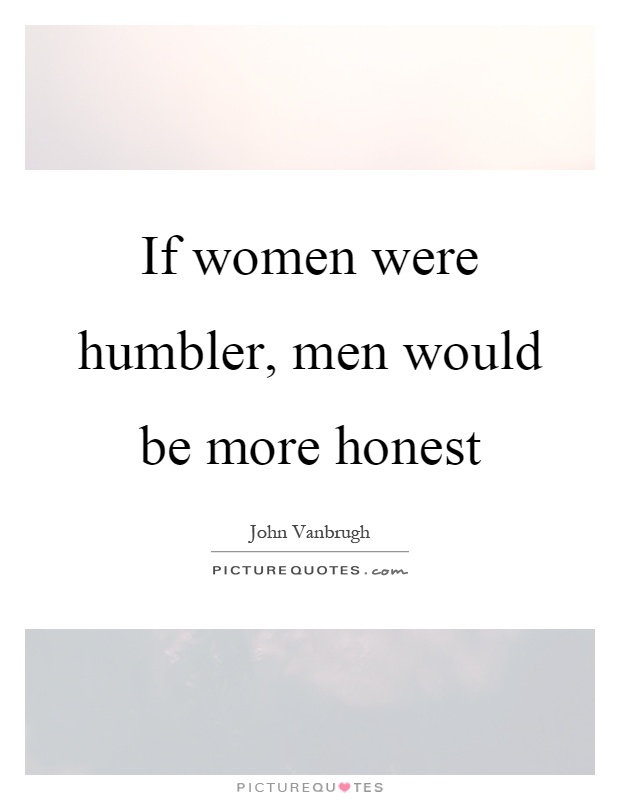 If women were humbler, men would be more honest Picture Quote #1