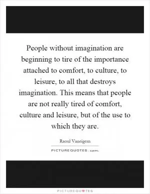People without imagination are beginning to tire of the importance attached to comfort, to culture, to leisure, to all that destroys imagination. This means that people are not really tired of comfort, culture and leisure, but of the use to which they are Picture Quote #1