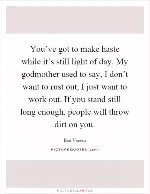 You’ve got to make haste while it’s still light of day. My godmother used to say, I don’t want to rust out, I just want to work out. If you stand still long enough, people will throw dirt on you Picture Quote #1