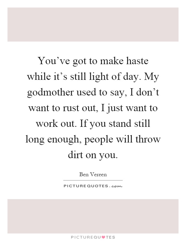 You've got to make haste while it's still light of day. My godmother used to say, I don't want to rust out, I just want to work out. If you stand still long enough, people will throw dirt on you Picture Quote #1