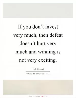 If you don’t invest very much, then defeat doesn’t hurt very much and winning is not very exciting Picture Quote #1