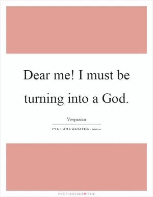 Dear me! I must be turning into a God Picture Quote #1