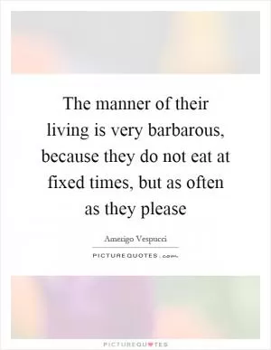 The manner of their living is very barbarous, because they do not eat at fixed times, but as often as they please Picture Quote #1