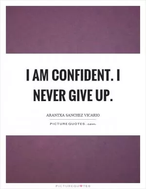I am confident. I never give up Picture Quote #1