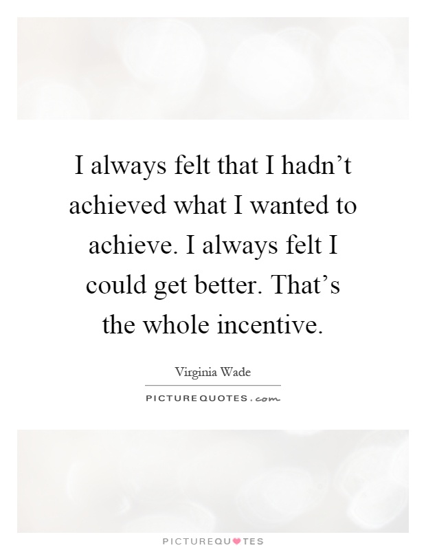 I always felt that I hadn't achieved what I wanted to achieve. I always felt I could get better. That's the whole incentive Picture Quote #1