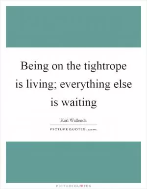 Being on the tightrope is living; everything else is waiting Picture Quote #1