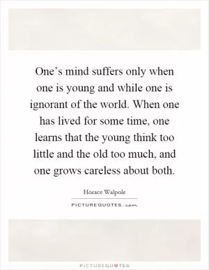 One’s mind suffers only when one is young and while one is ignorant of the world. When one has lived for some time, one learns that the young think too little and the old too much, and one grows careless about both Picture Quote #1