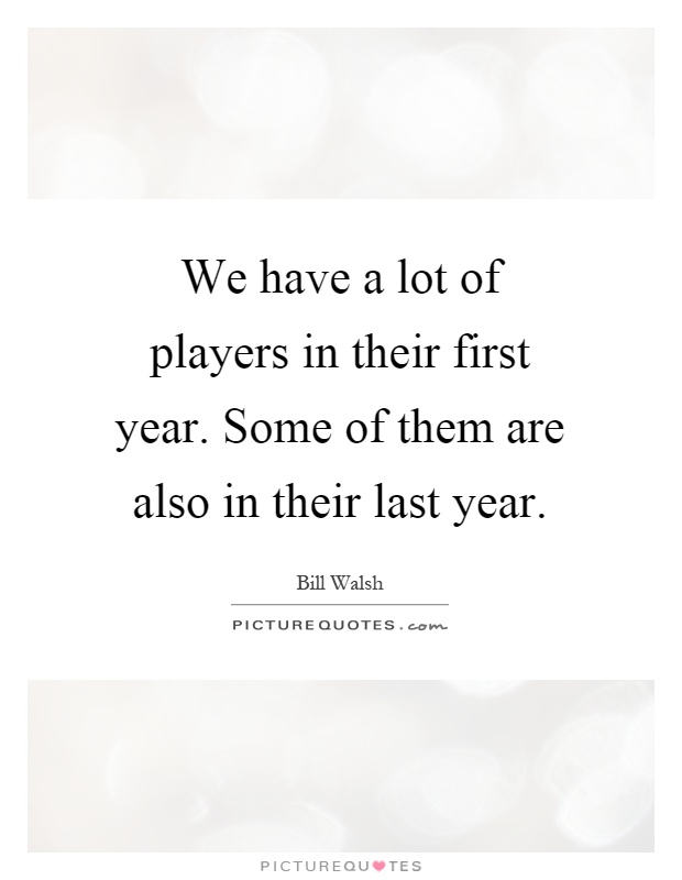 We have a lot of players in their first year. Some of them are also in their last year Picture Quote #1