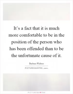 It’s a fact that it is much more comfortable to be in the position of the person who has been offended than to be the unfortunate cause of it Picture Quote #1