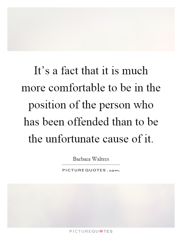 It's a fact that it is much more comfortable to be in the position of the person who has been offended than to be the unfortunate cause of it Picture Quote #1