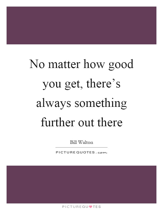 No matter how good you get, there's always something further out there Picture Quote #1