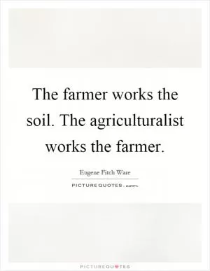 The farmer works the soil. The agriculturalist works the farmer Picture Quote #1