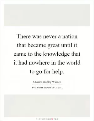 There was never a nation that became great until it came to the knowledge that it had nowhere in the world to go for help Picture Quote #1