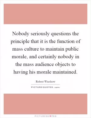 Nobody seriously questions the principle that it is the function of mass culture to maintain public morale, and certainly nobody in the mass audience objects to having his morale maintained Picture Quote #1