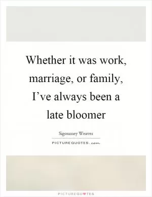 Whether it was work, marriage, or family, I’ve always been a late bloomer Picture Quote #1