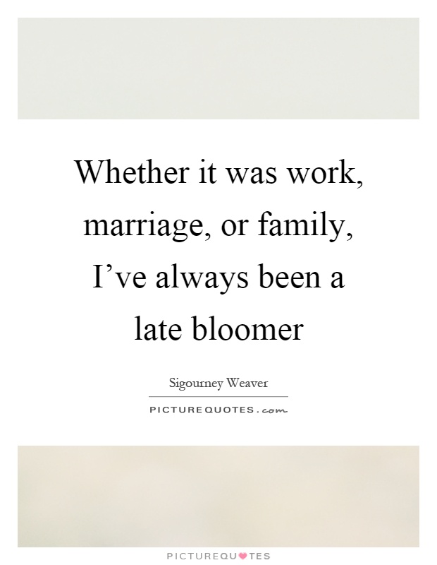 Whether it was work, marriage, or family, I've always been a late bloomer Picture Quote #1