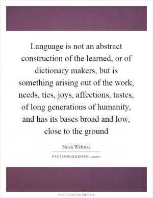 Language is not an abstract construction of the learned, or of dictionary makers, but is something arising out of the work, needs, ties, joys, affections, tastes, of long generations of humanity, and has its bases broad and low, close to the ground Picture Quote #1