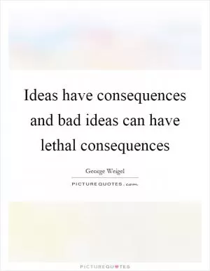 Ideas have consequences and bad ideas can have lethal consequences Picture Quote #1