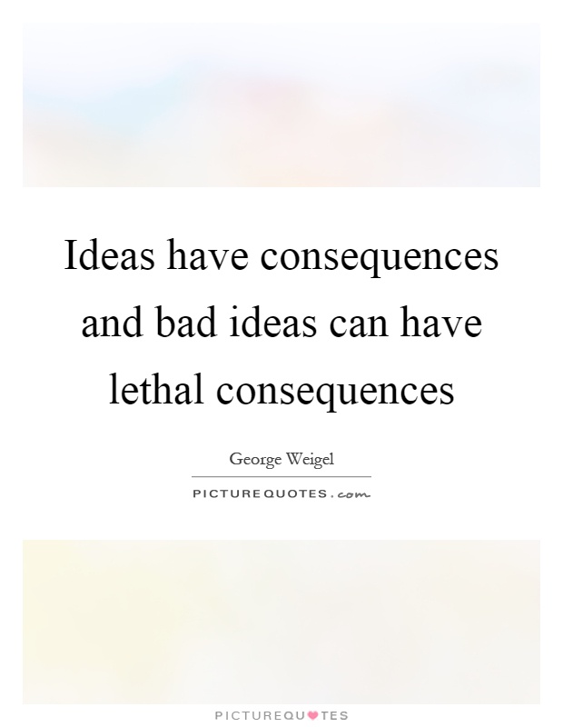 Ideas have consequences and bad ideas can have lethal consequences Picture Quote #1