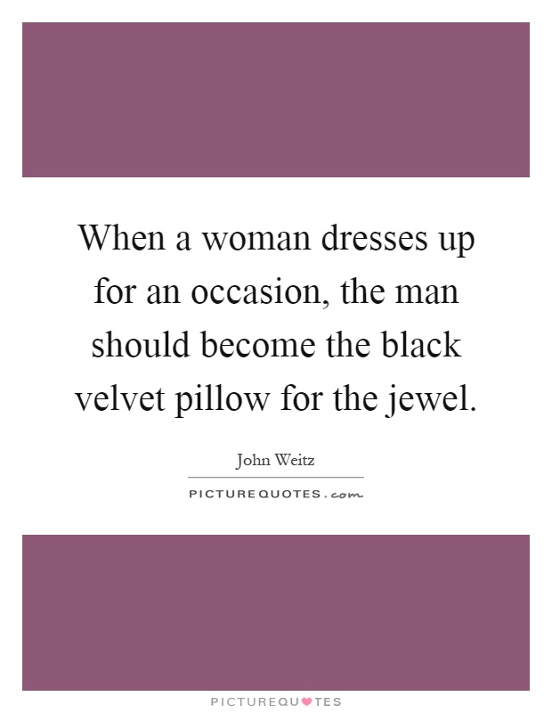 When a woman dresses up for an occasion, the man should become the black velvet pillow for the jewel Picture Quote #1