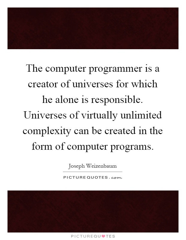 The computer programmer is a creator of universes for which he alone is responsible. Universes of virtually unlimited complexity can be created in the form of computer programs Picture Quote #1