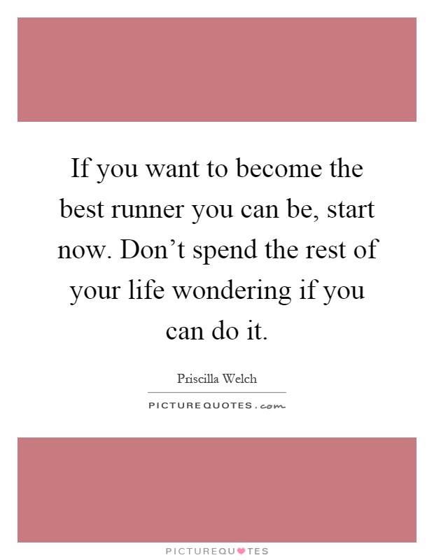 If you want to become the best runner you can be, start now. Don't spend the rest of your life wondering if you can do it Picture Quote #1