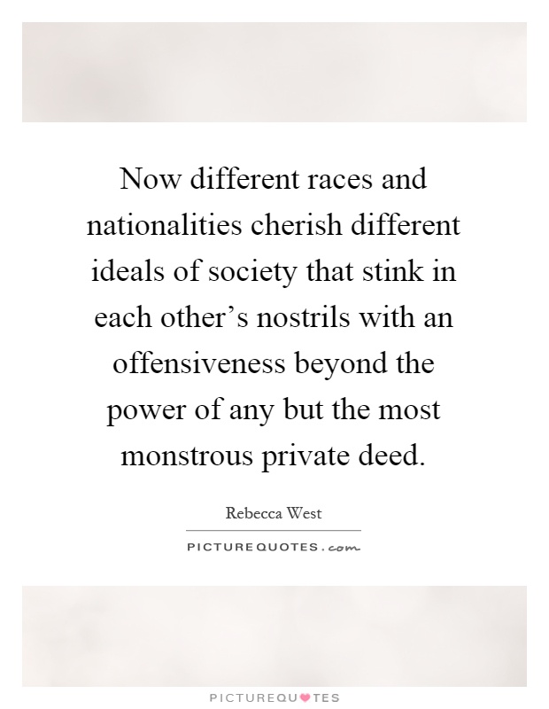 Now different races and nationalities cherish different ideals of society that stink in each other's nostrils with an offensiveness beyond the power of any but the most monstrous private deed Picture Quote #1