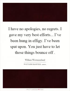 I have no apologies, no regrets. I gave my very best efforts... I’ve been hung in effigy. I’ve been spat upon. You just have to let those things bounce off Picture Quote #1