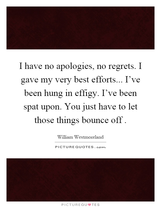 I have no apologies, no regrets. I gave my very best efforts... I've been hung in effigy. I've been spat upon. You just have to let those things bounce off Picture Quote #1