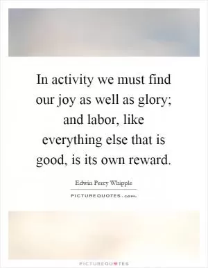 In activity we must find our joy as well as glory; and labor, like everything else that is good, is its own reward Picture Quote #1