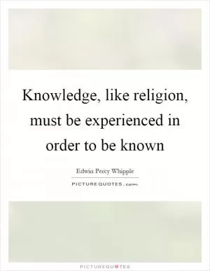 Knowledge, like religion, must be experienced in order to be known Picture Quote #1