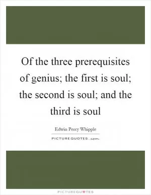 Of the three prerequisites of genius; the first is soul; the second is soul; and the third is soul Picture Quote #1