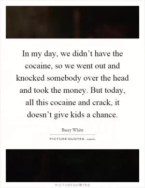 In my day, we didn’t have the cocaine, so we went out and knocked somebody over the head and took the money. But today, all this cocaine and crack, it doesn’t give kids a chance Picture Quote #1