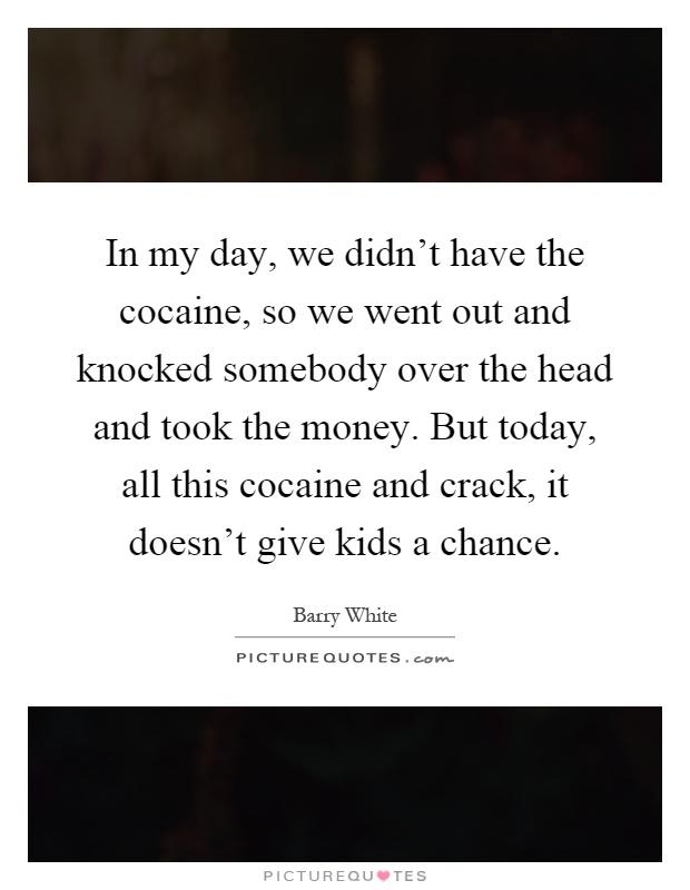 In my day, we didn't have the cocaine, so we went out and knocked somebody over the head and took the money. But today, all this cocaine and crack, it doesn't give kids a chance Picture Quote #1