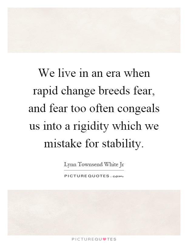 We live in an era when rapid change breeds fear, and fear too often congeals us into a rigidity which we mistake for stability Picture Quote #1
