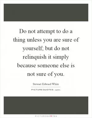 Do not attempt to do a thing unless you are sure of yourself; but do not relinquish it simply because someone else is not sure of you Picture Quote #1