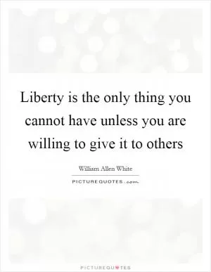 Liberty is the only thing you cannot have unless you are willing to give it to others Picture Quote #1