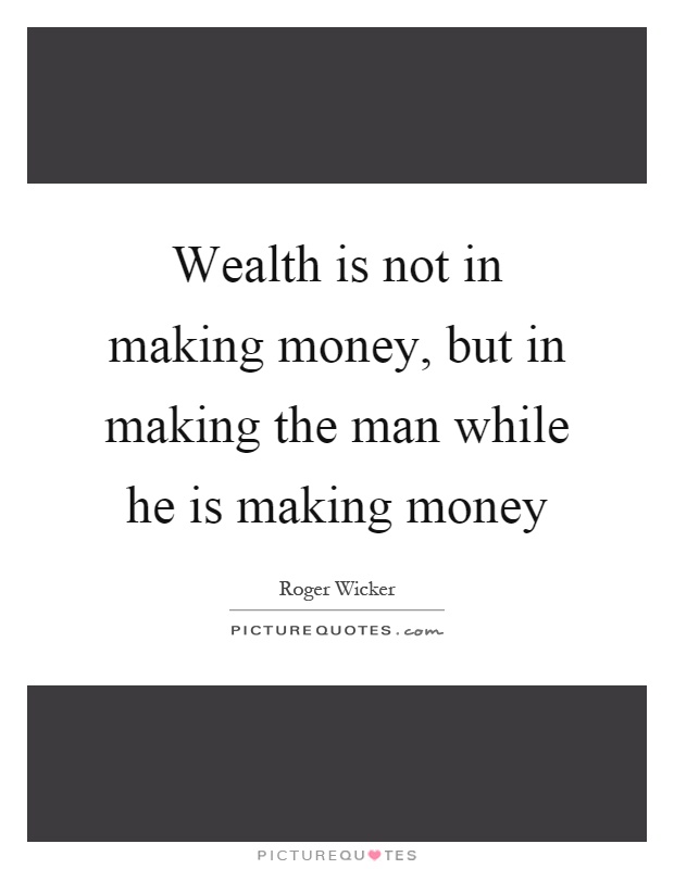 Wealth is not in making money, but in making the man while he is making money Picture Quote #1