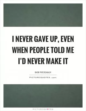I never gave up, even when people told me I’d never make it Picture Quote #1