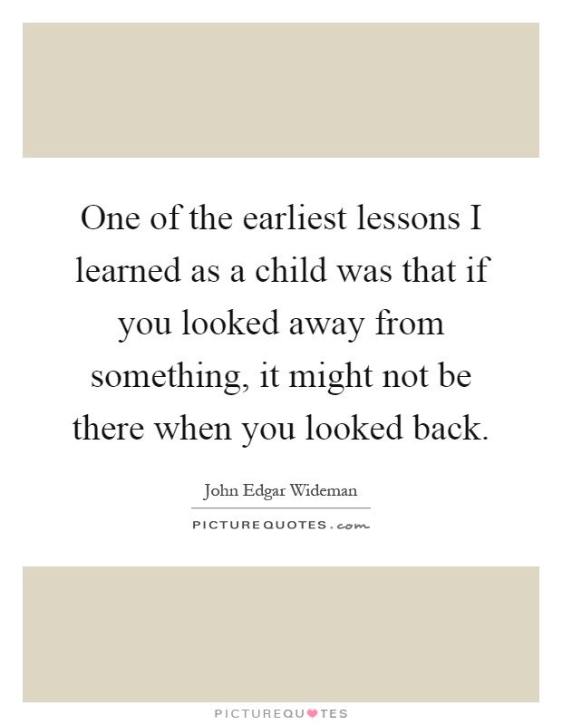 One of the earliest lessons I learned as a child was that if you looked away from something, it might not be there when you looked back Picture Quote #1