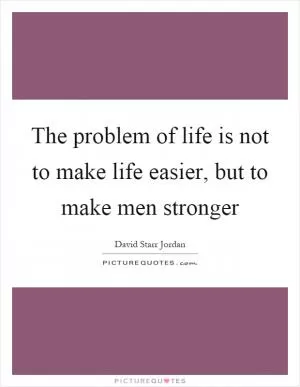 The problem of life is not to make life easier, but to make men stronger Picture Quote #1