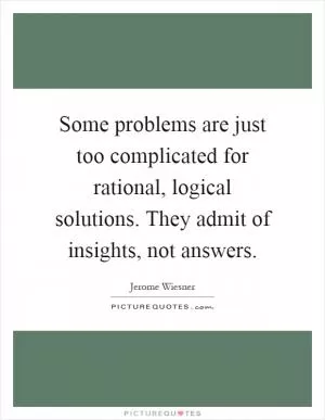 Some problems are just too complicated for rational, logical solutions. They admit of insights, not answers Picture Quote #1