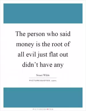 The person who said money is the root of all evil just flat out didn’t have any Picture Quote #1