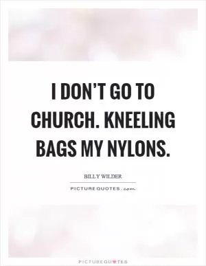 I don’t go to church. Kneeling bags my nylons Picture Quote #1