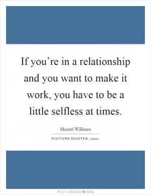 If you’re in a relationship and you want to make it work, you have to be a little selfless at times Picture Quote #1