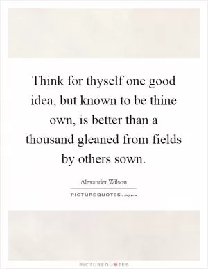 Think for thyself one good idea, but known to be thine own, is better than a thousand gleaned from fields by others sown Picture Quote #1
