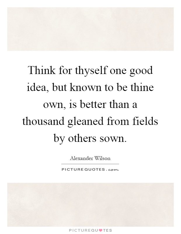 Think for thyself one good idea, but known to be thine own, is better than a thousand gleaned from fields by others sown Picture Quote #1