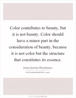 Color contributes to beauty, but it is not beauty. Color should have a minor part in the consideration of beauty, because it is not color but the structure that constitutes its essence Picture Quote #1