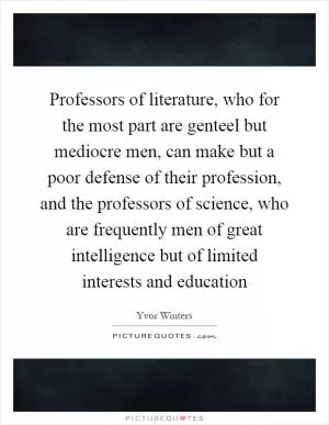 Professors of literature, who for the most part are genteel but mediocre men, can make but a poor defense of their profession, and the professors of science, who are frequently men of great intelligence but of limited interests and education Picture Quote #1