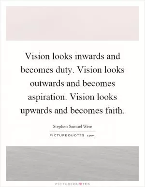 Vision looks inwards and becomes duty. Vision looks outwards and becomes aspiration. Vision looks upwards and becomes faith Picture Quote #1